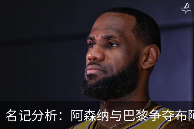 名记分析：阿森纳与巴黎争夺布阿迪，佐利斯加盟枪手前景乐观！